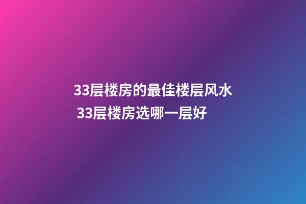 33层楼房的最佳楼层风水 33层楼房选哪一层好